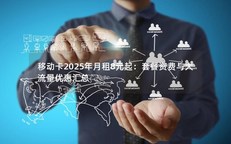 移动卡2025年月租8元起：套餐资费与大流量优惠汇总
