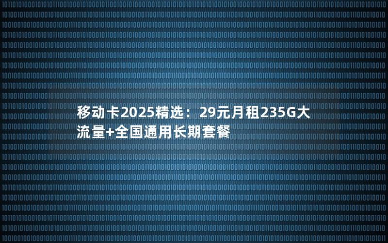 移动卡2025精选：29元月租235G大流量+全国通用长期套餐