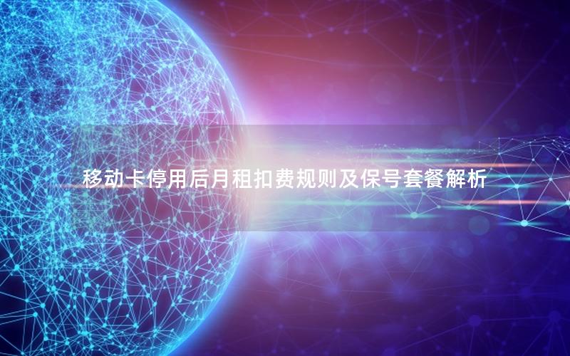 移动卡停用后月租扣费规则及保号套餐解析
