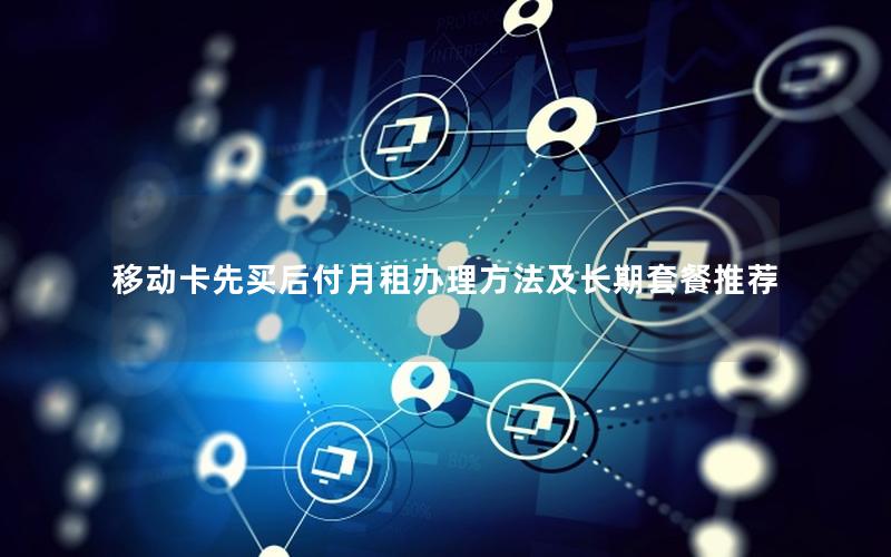 移动卡先买后付月租办理方法及长期套餐推荐