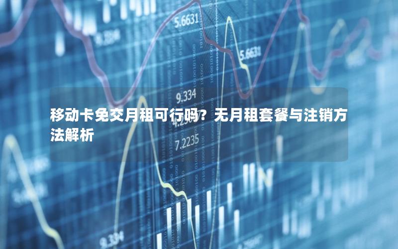 移动卡免交月租可行吗？无月租套餐与注销方法解析
