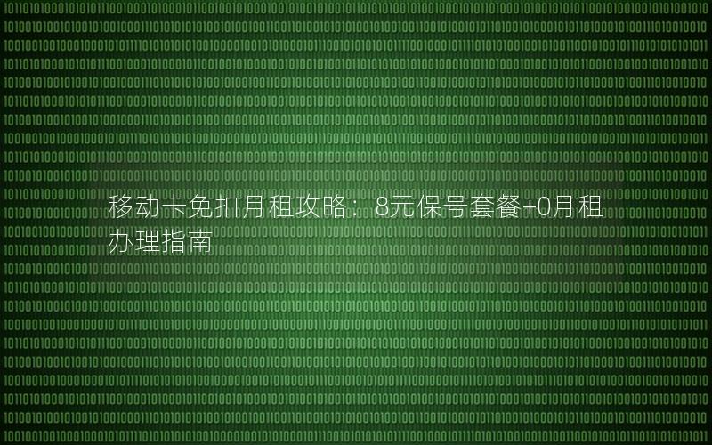 移动卡免扣月租攻略：8元保号套餐+0月租办理指南