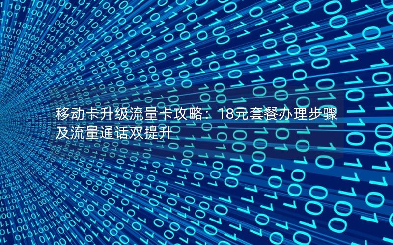 移动卡升级流量卡攻略：18元套餐办理步骤及流量通话双提升
