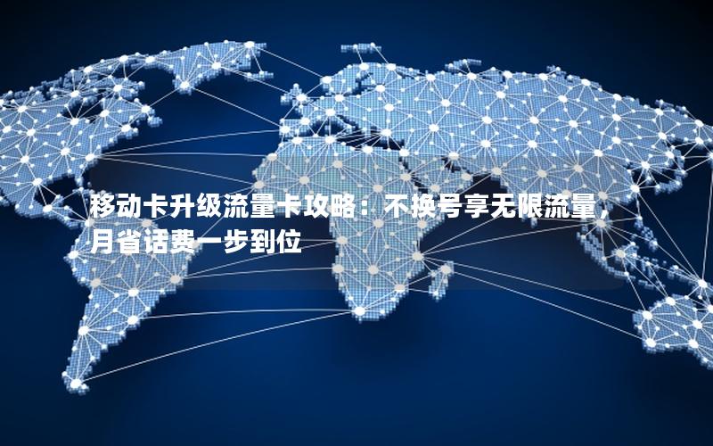 移动卡升级流量卡攻略：不换号享无限流量，月省话费一步到位