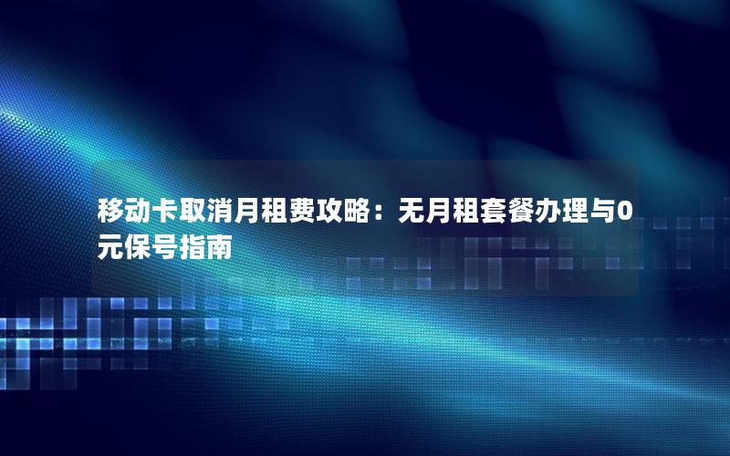 移动卡取消月租费攻略：无月租套餐办理与0元保号指南