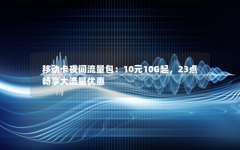 移动卡夜间流量包：10元10G起，23点畅享大流量优惠