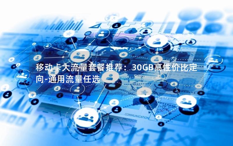 移动卡大流量套餐推荐：30GB高性价比定向-通用流量任选