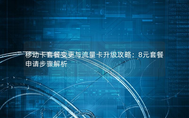 移动卡套餐变更与流量卡升级攻略：8元套餐申请步骤解析