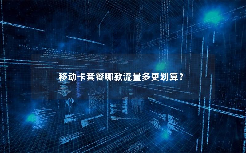 移动卡套餐哪款流量多更划算？
