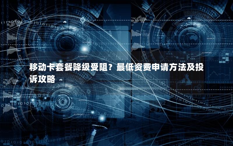 移动卡套餐降级受阻？最低资费申请方法及投诉攻略