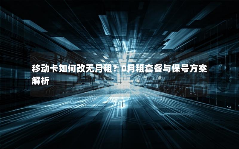 移动卡如何改无月租？0月租套餐与保号方案解析