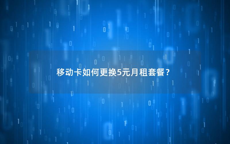 移动卡如何更换5元月租套餐？