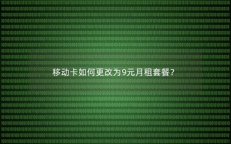 移动卡如何更改为9元月租套餐？