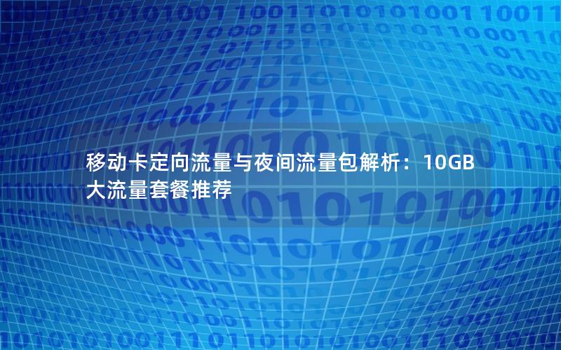 移动卡定向流量与夜间流量包解析：10GB大流量套餐推荐