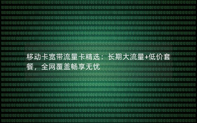移动卡宽带流量卡精选：长期大流量+低价套餐，全网覆盖畅享无忧