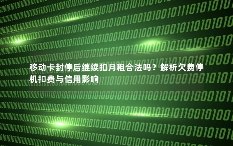 移动卡封停后继续扣月租合法吗？解析欠费停机扣费与信用影响