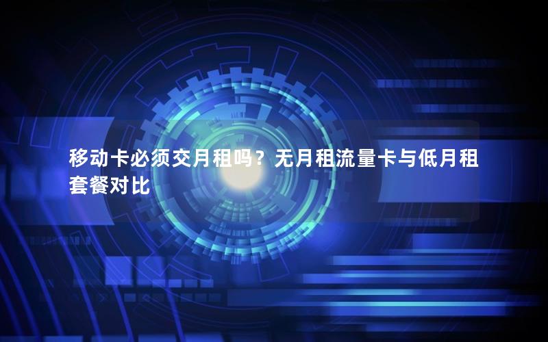 移动卡必须交月租吗？无月租流量卡与低月租套餐对比