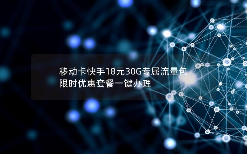 移动卡快手18元30G专属流量包 限时优惠套餐一键办理