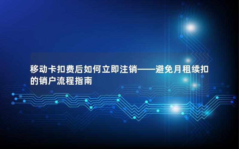 移动卡扣费后如何立即注销——避免月租续扣的销户流程指南
