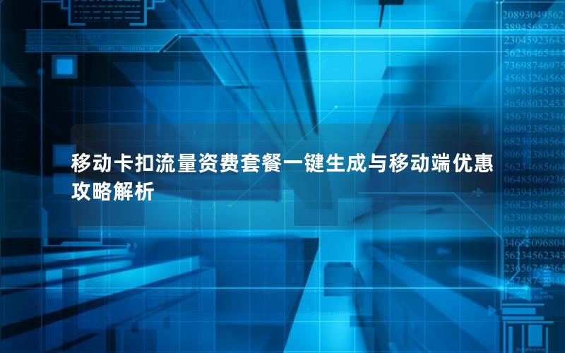移动卡扣流量资费套餐一键生成与移动端优惠攻略解析