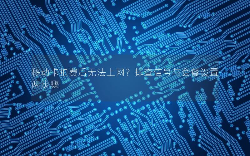 移动卡扣费后无法上网？排查信号与套餐设置两步骤