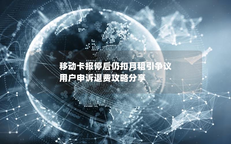 移动卡报停后仍扣月租引争议 用户申诉退费攻略分享