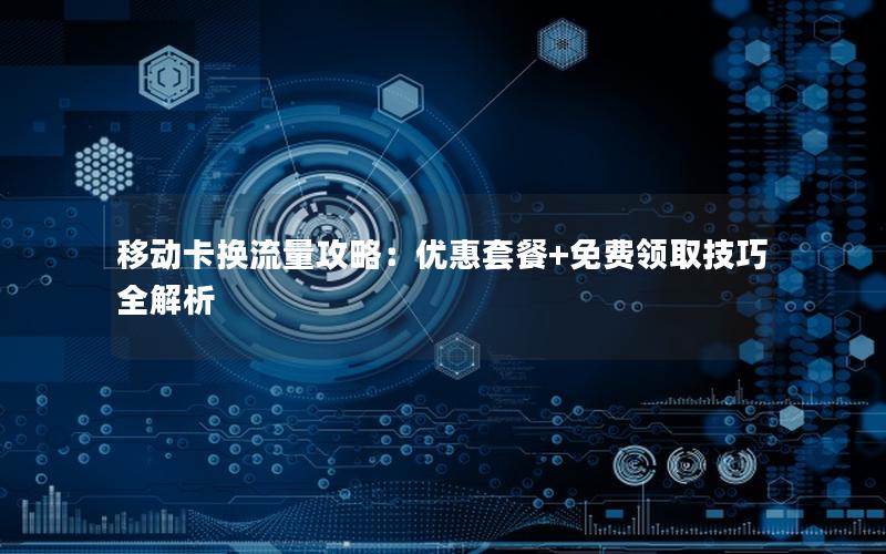 移动卡换流量攻略：优惠套餐+免费领取技巧全解析
