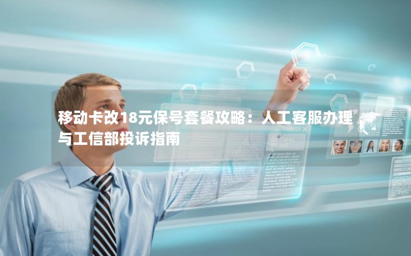 移动卡改18元保号套餐攻略：人工客服办理与工信部投诉指南