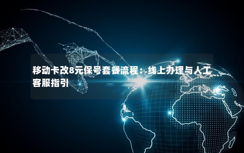 移动卡改8元保号套餐流程：线上办理与人工客服指引