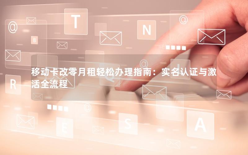 移动卡改零月租轻松办理指南：实名认证与激活全流程