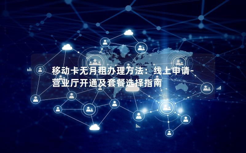 移动卡无月租办理方法：线上申请-营业厅开通及套餐选择指南