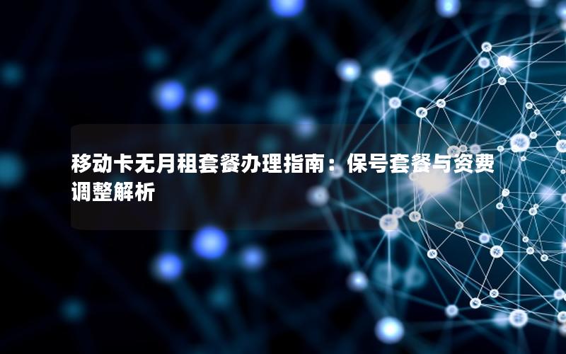 移动卡无月租套餐办理指南：保号套餐与资费调整解析