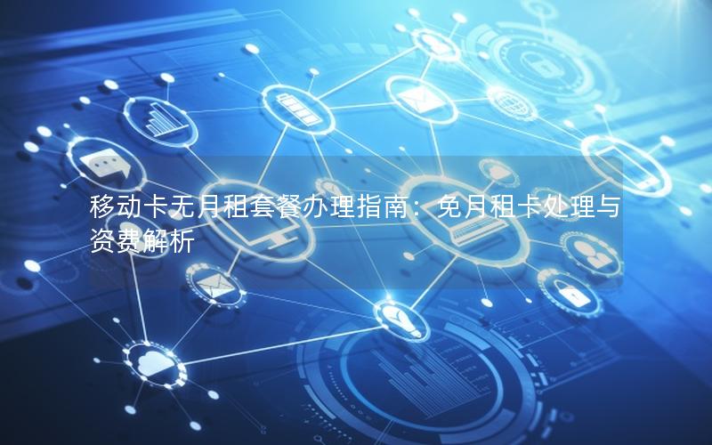 移动卡无月租套餐办理指南：免月租卡处理与资费解析