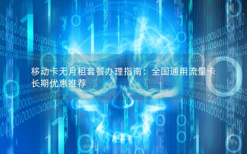 移动卡无月租套餐办理指南：全国通用流量卡长期优惠推荐