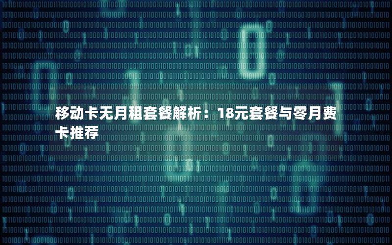 移动卡无月租套餐解析：18元套餐与零月费卡推荐