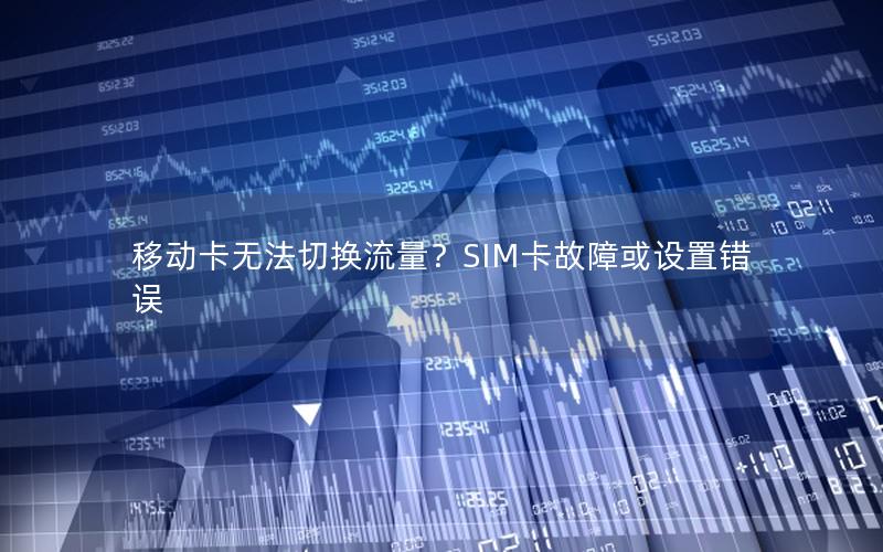 移动卡无法切换流量？SIM卡故障或设置错误