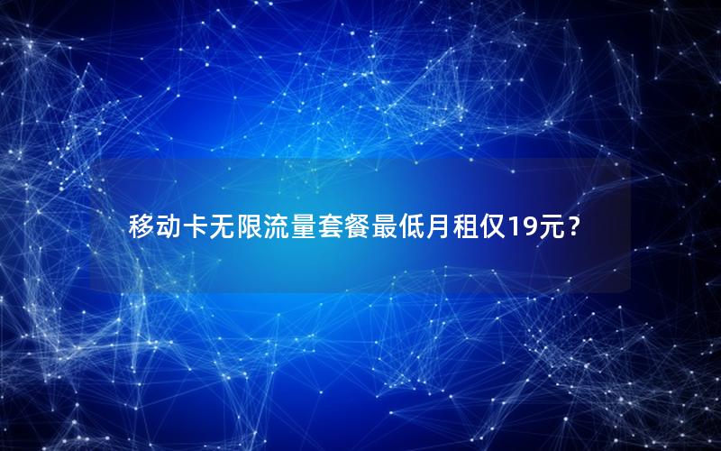 移动卡无限流量套餐最低月租仅19元？