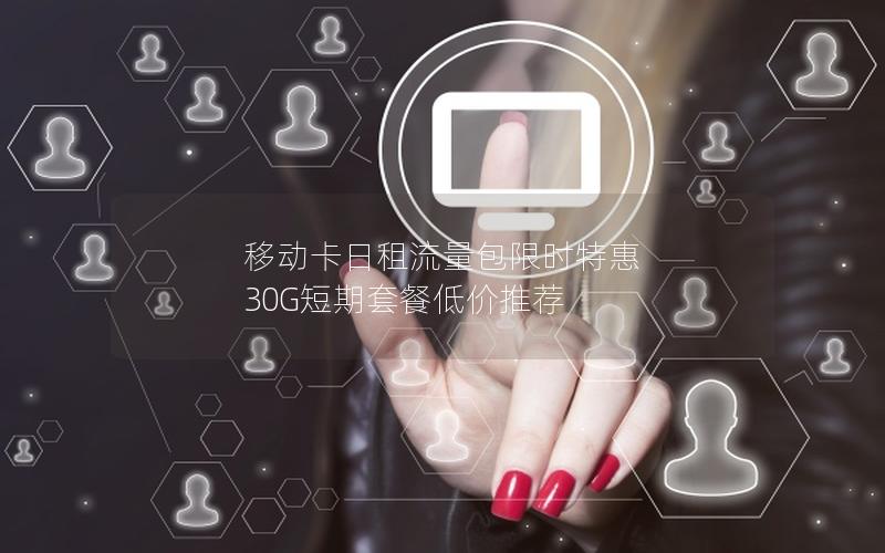 移动卡日租流量包限时特惠  30G短期套餐低价推荐