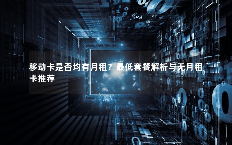 移动卡是否均有月租？最低套餐解析与无月租卡推荐