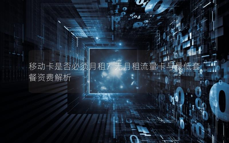 移动卡是否必须月租？无月租流量卡与最低套餐资费解析