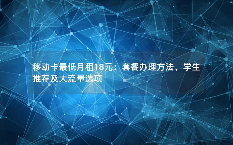 移动卡最低月租18元：套餐办理方法、学生推荐及大流量选项