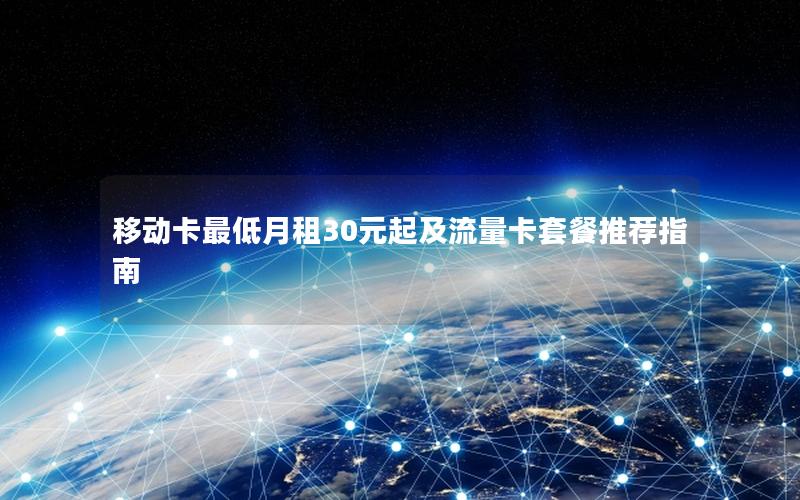 移动卡最低月租30元起及流量卡套餐推荐指南