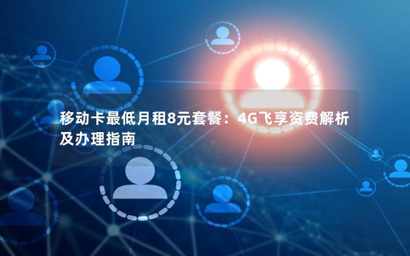 移动卡最低月租8元套餐：4G飞享资费解析及办理指南