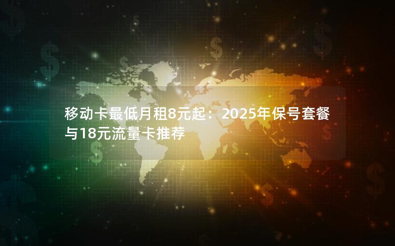 移动卡最低月租8元起：2025年保号套餐与18元流量卡推荐
