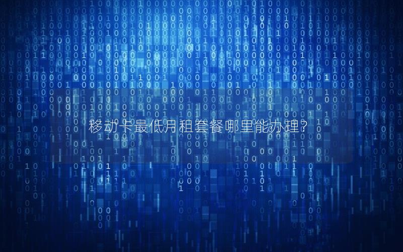 移动卡最低月租套餐哪里能办理？