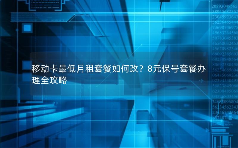 移动卡最低月租套餐如何改？8元保号套餐办理全攻略