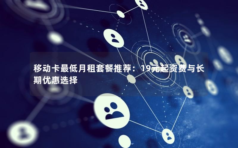 移动卡最低月租套餐推荐：19元起资费与长期优惠选择