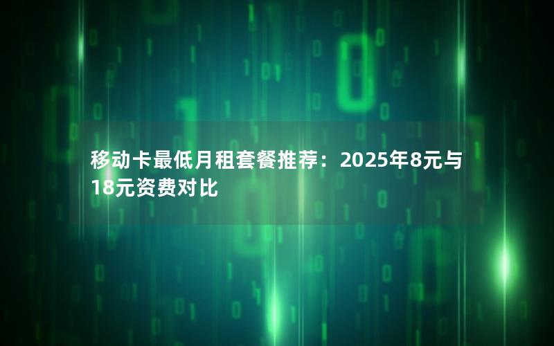 移动卡最低月租套餐推荐：2025年8元与18元资费对比