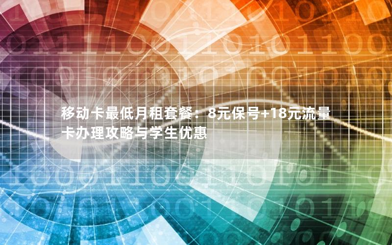 移动卡最低月租套餐：8元保号+18元流量卡办理攻略与学生优惠