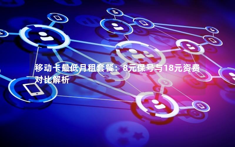 移动卡最低月租套餐：8元保号与18元资费对比解析